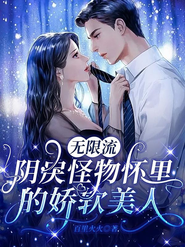 无限流阴戾怪物怀里的娇软美人 作者百里火火全文