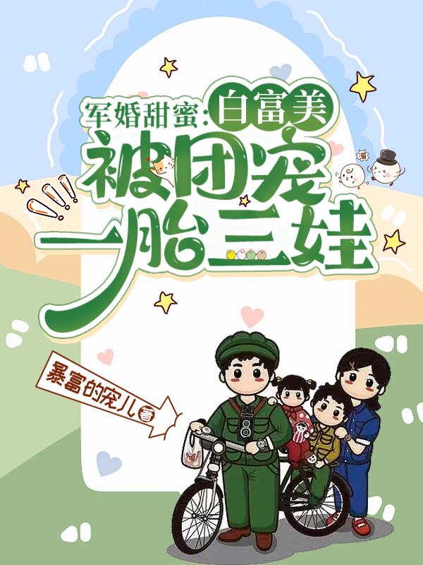军婚甜蜜白富美被团宠一胎三娃 暴富的宠儿